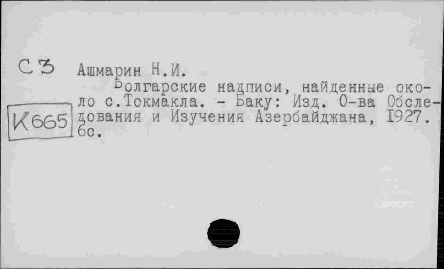 ﻿Ашмарин Н.И.
болгарские надписи, найденные около с.Токмакла. - саку: Изд. О-ва Оболе ования и Изучения Азербайджана, 1927. с